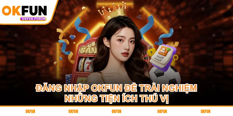 Đăng nhập OKFUN để trải nghiệm những tiện ích thú vị