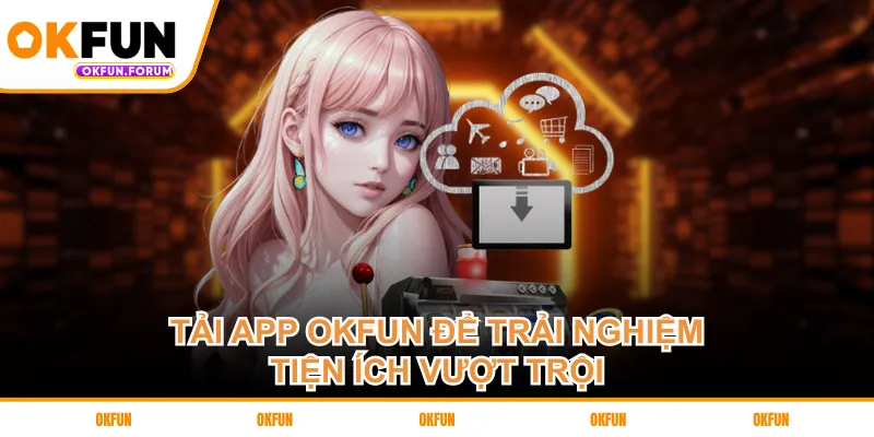 Tải app OKFUN để trải nghiệm tiện ích vượt trội